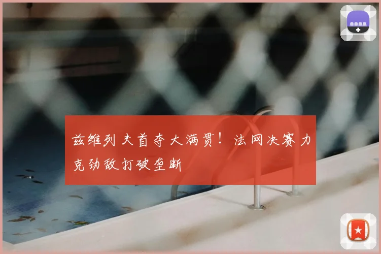 兹维列夫首夺大满贯！法网决赛力克劲敌打破垄断