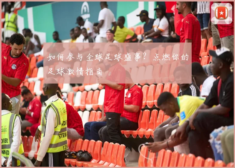 如何参与全球足球盛事？点燃你的足球激情指南