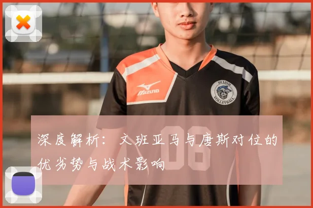 深度解析：文班亚马与唐斯对位的优劣势与战术影响