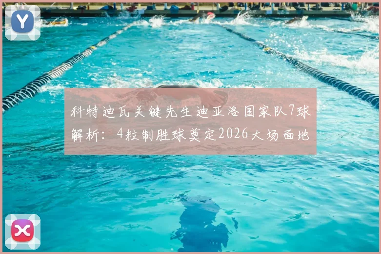 科特迪瓦关键先生迪亚洛国家队7球解析：4粒制胜球奠定2026大场面地位