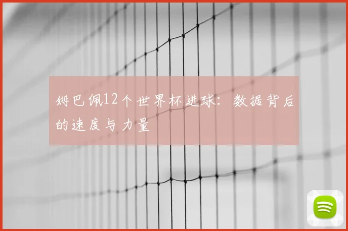 姆巴佩12个世界杯进球:数据背后的速度与力量