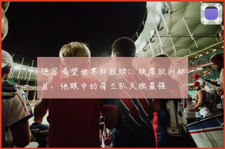 德容渴望世界杯救赎:缺席欧洲杯后,他眼中的荷兰队天赋最强