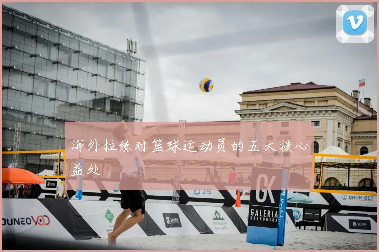 海外拉练对篮球运动员的五大核心益处