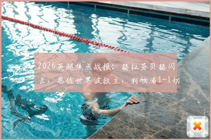 2026英超焦点战报：赫拉芬贝赫闪击，恩佐世界波救主，利物浦1-1切尔西，附全场回放与进球GIF