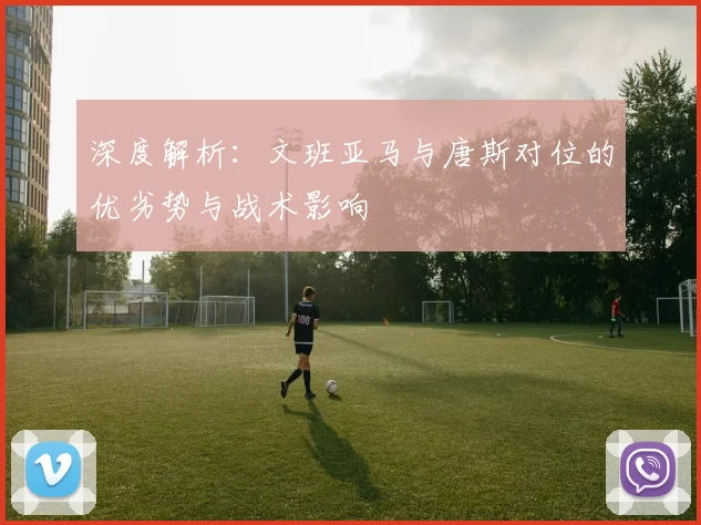 深度解析：文班亚马与唐斯对位的优劣势与战术影响