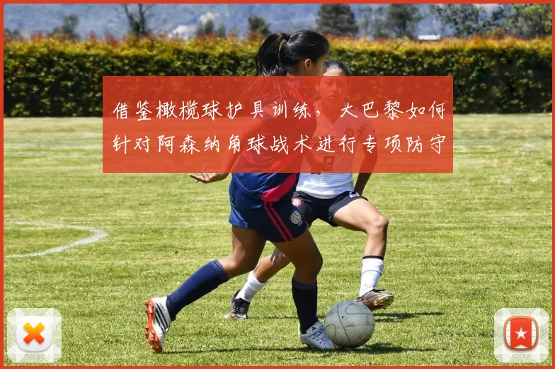 借鉴橄榄球护具训练，大巴黎如何针对阿森纳角球战术进行专项防守演练
