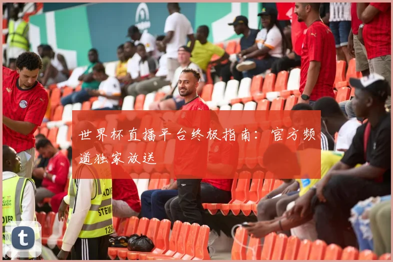世界杯直播平台终极指南：官方频道独家放送