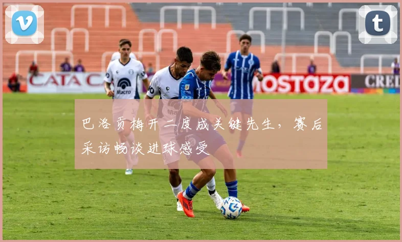 巴洛贡梅开二度成关键先生,赛后采访畅谈进球感受